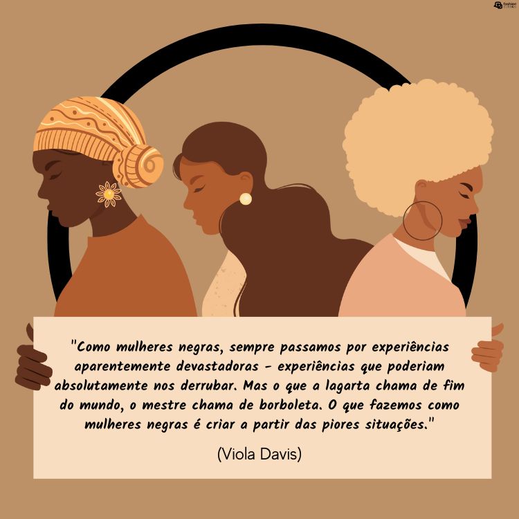 Frases-Vozes-Negras-4 Cartão virtual de fundo bege com desenho de 3 mulheres de pele negra segurando cartaz com frase "Como mulheres negras, sempre passamos por experiências aparentemente devastadoras - experiências que poderiam absolutamente nos derrubar. Mas o que a lagarta chama de fim do mundo, o mestre chama de borboleta. O que fazemos como mulheres negras é criar a partir das piores situações." (Viola Davis)